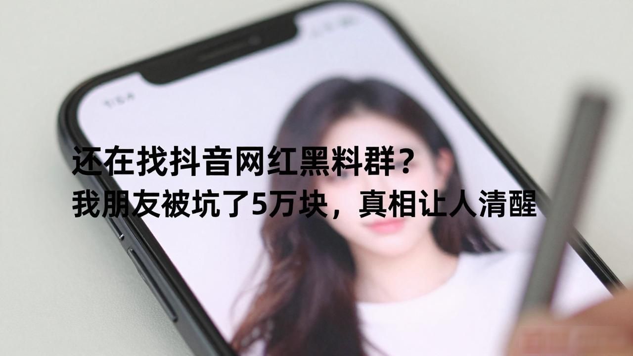 还在找抖音网红黑料群？我朋友被坑了5万块，真相让人清醒